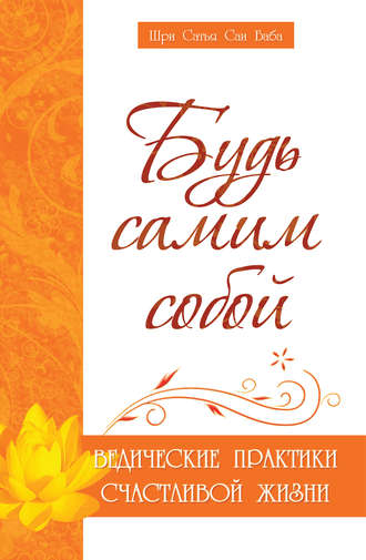 Шри Сатья Саи Баба Бхагаван. Будь самим собой. Ведические практики счастливой жизни