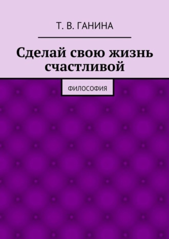 . Сделай свою жизнь счастливой. Философия