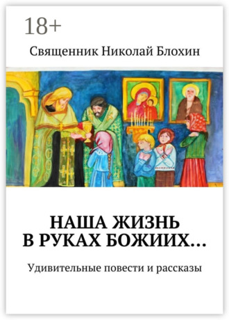Священник Николай Блохин. Наша жизнь в руках Божиих… Удивительные повести и рассказы
