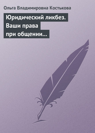 Ольга Владимировна Костькова. Юридический ликбез. Ваши права при общении с правоохранительными органами