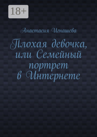 Анастасия Андреевна Игнашева. Плохая девочка, или Семейный портрет в Интернете
