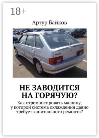 Артур Байков. Не заводится на горячую? Как отремонтировать машину, у которой система охлаждения давно требует капитального ремонта?