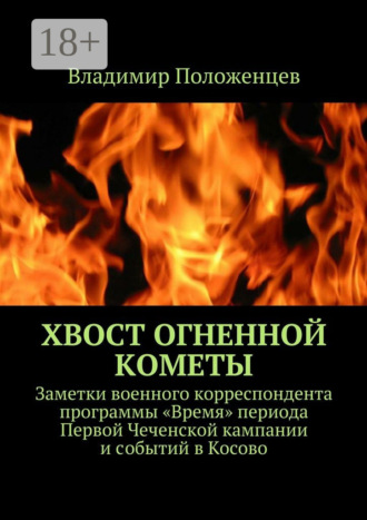 . Хвост огненной кометы. Заметки военного корреспондента программы «Время» периода Первой Чеченской кампании и событий в Косово