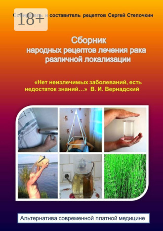 . Сборник народных рецептов лечения рака различной локализации. «Нет неизлечимых заболеваний, есть недостаток знаний…» В. И. Вернадский. Альтернатива современной платной медицине