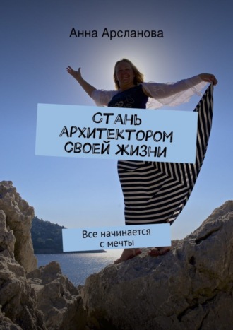Анна Арсланова. Стань архитектором своей жизни. Все начинается с мечты