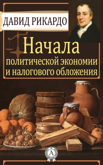 Давид Рикардо. Начала политической экономии и налогового обложения