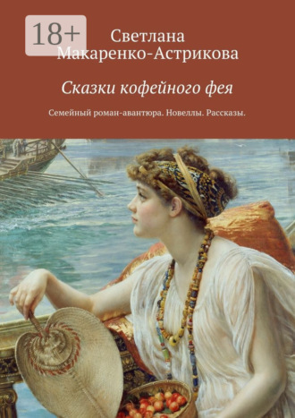 . Сказки кофейного фея. Семейный роман-авантюра. Рассказы. Новеллы.