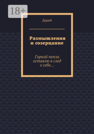 Дарий. Размышления и созерцание. Горкой пепла оставлю я след о себе…