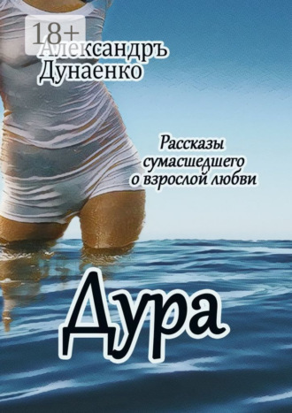 Александръ Дунаенко. Дура. Рассказы сумасшедшего о взрослой любви