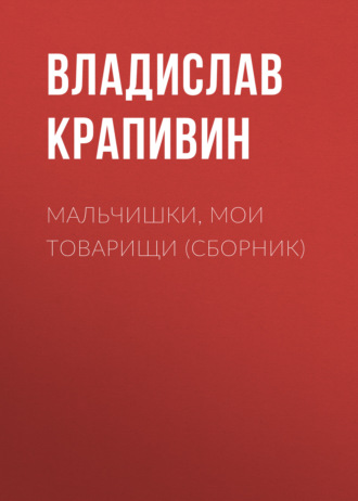 Владислав Крапивин. Мальчишки, мои товарищи (сборник)