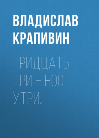 . Тридцать три – нос утри…