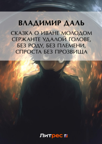 . Сказка о Иване Молодом сержанте Удалой голове, без роду, без племени, спроста без прозвища