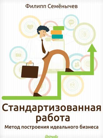 Филипп Семёнычев. Стандартизованная работа. Метод построения идеального бизнеса