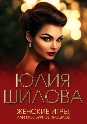 Юлия Шилова. Женские игры, или Мое бурное прошлое