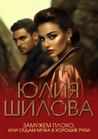 Юлия Шилова. Замужем плохо, или Отдам мужа в хорошие руки