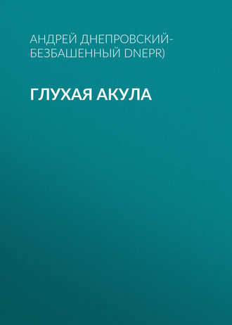 Андрей Днепровский-Безбашенный (A.DNEPR). Глухая акула