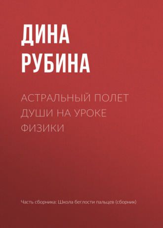 Дина Рубина. Астральный полет души на уроке физики