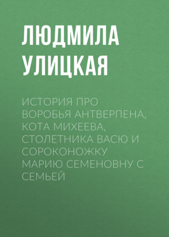 Людмила Улицкая. История про воробья Антверпена, кота Михеева, столетника Васю и сороконожку Марию Семеновну с семьей