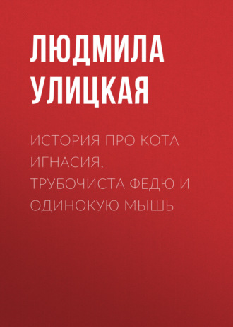 Людмила Улицкая. История про кота Игнасия, трубочиста Федю и Одинокую Мышь