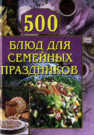 . 500 блюд для семейных праздников