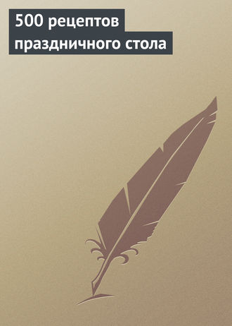 . 500 рецептов праздничного стола
