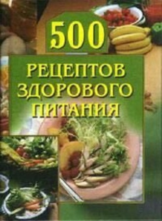 . 500 рецептов здорового питания