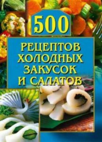 . 500 рецептов холодных закусок и салатов