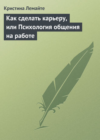 Кристина Лемайте. Как сделать карьеру, или Психология общения на работе