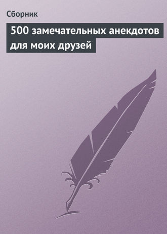 Сборник. 500 замечательных анекдотов для моих друзей