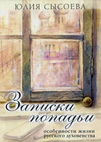 Юлия Сысоева. Записки попадьи. Особенности жизни русского духовенства