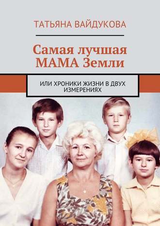 Татьяна Вайдукова. Самая лучшая мама Земли. или хроники жизни в двух измерениях