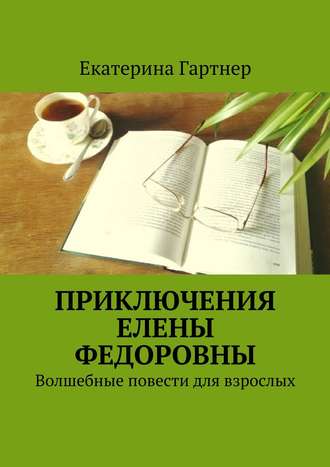 Екатерина Гартнер. Приключения Елены Федоровны. Волшебные повести для взрослых