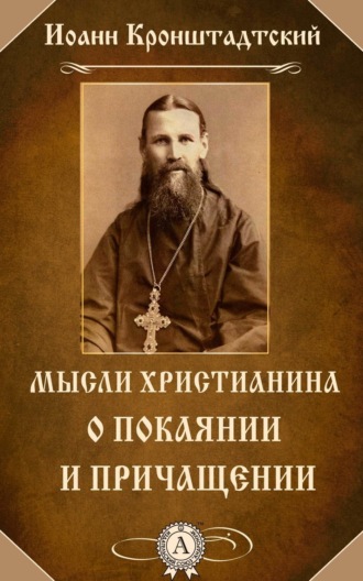 cвятой праведный Иоанн Кронштадтский. Мысли христианина о покаянии и причащении