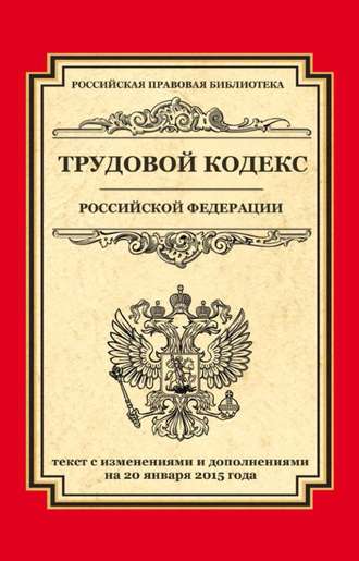 . Трудовой кодекс Российской Федерации. Текст с изменениями и дополнениями на 20 января 2015 г.