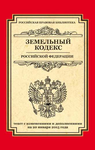 . Земельный кодекс Российской Федерации. Текст с изменениями и дополнениями на 20 января 2015 года