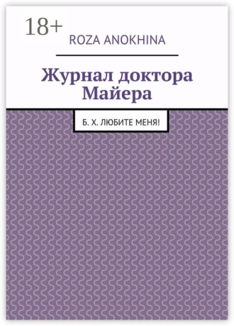 Roza Mikhailovna Anokhina. Журнал доктора Майера. Б. Х. Любите меня!