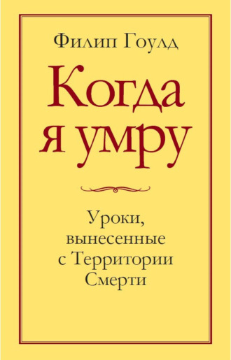 Филип Гоулд. Когда я умру. Уроки, вынесенные с Территории Смерти