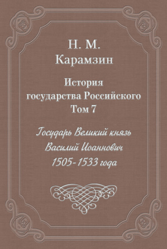 Николай Карамзин. История государства Российского. Том 7. Государь Великий князь Василий Иоаннович. 1505-1533 года