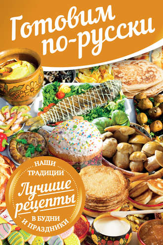 . Готовим по-русски. В будни и праздники. Лучшие рецепты. Наши традиции