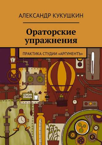 Александр Кукушкин. Ораторские упражнения. Практика студии «Аргументъ»