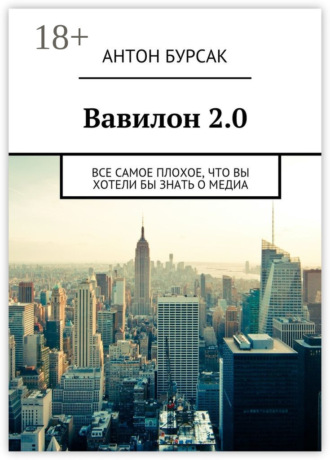 Антон Бурсак. Вавилон 2.0. Все самое плохое, что вы хотели бы знать о медиа