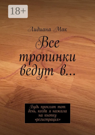 Лидиана Мак. Все тропинки ведут в… Будь проклят тот день, когда я нажала на кнопку «регистрация»