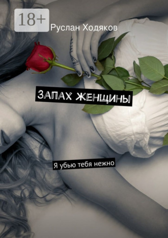 Руслан Ходяков. Запах женщины. Я убью тебя нежно