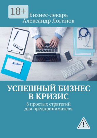 Бизнес-лекарь Александр Логинов. Успешный бизнес в кризис. 8 простых стратегий для предпринимателя