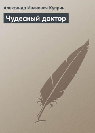 Александр Куприн. Чудесный доктор