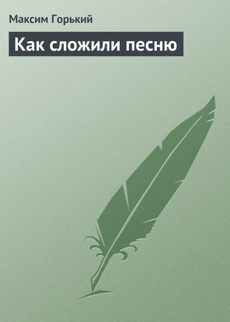 Максим Горький. Как сложили песню