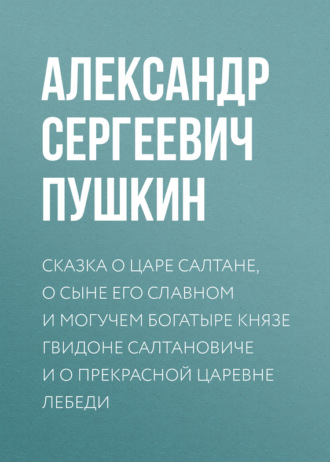 . Сказка о царе Салтане, о сыне его славном и могучем богатыре князе Гвидоне Салтановиче и о прекрасной царевне Лебеди