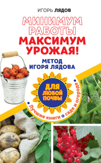 Игорь Лядов. Минимум работы, максимум урожая! Метод Игоря Лядова для любой почвы