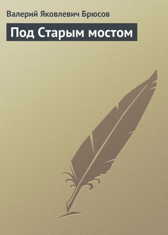 Валерий Брюсов. Под Старым мостом