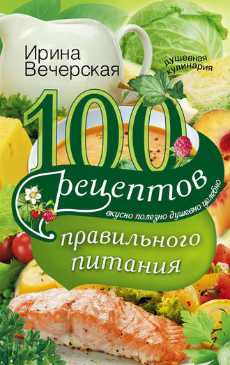 . 100 рецептов правильного питания. Вкусно, полезно, душевно, целебно